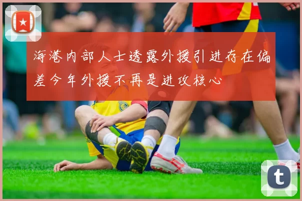 海港内部人士透露外援引进存在偏差今年外援不再是进攻核心