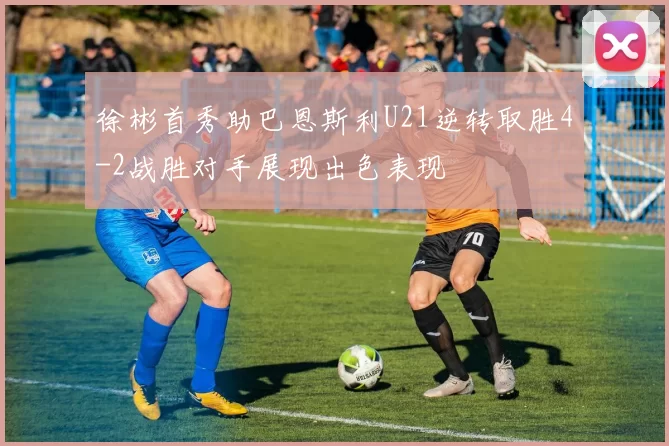 徐彬首秀助巴恩斯利U21逆转取胜4-2战胜对手展现出色表现