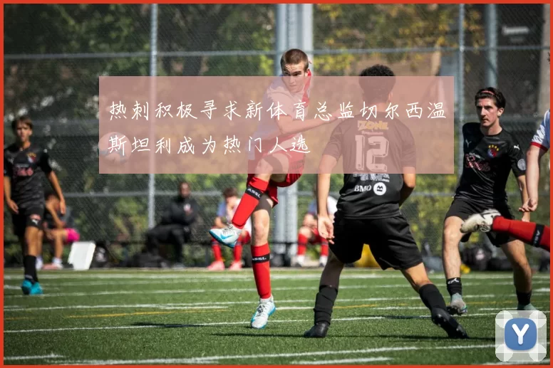 热刺积极寻求新体育总监切尔西温斯坦利成为热门人选
