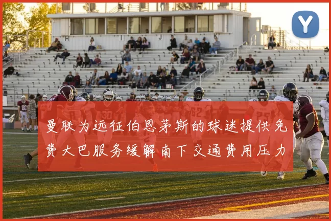 曼联为远征伯恩茅斯的球迷提供免费大巴服务缓解南下交通费用压力