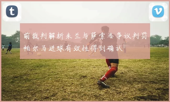 前裁判解析米兰与萨索洛争议判罚帕尔马进球有效性得到确认