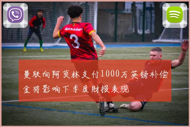 曼联向阿莫林支付1000万英镑补偿金将影响下季度财报表现