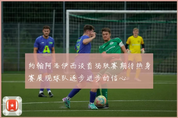 约翰阿洛伊西谈首场联赛期待热身赛展现球队逐步进步的信心