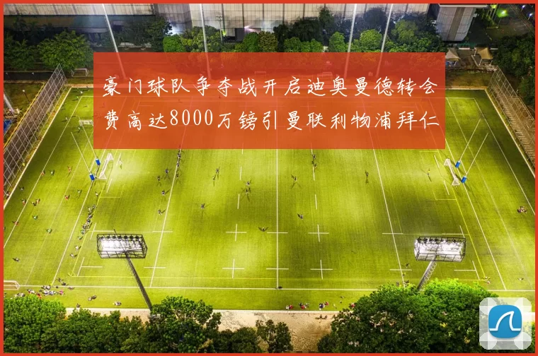 豪门球队争夺战开启迪奥曼德转会费高达8000万镑引曼联利物浦拜仁关注