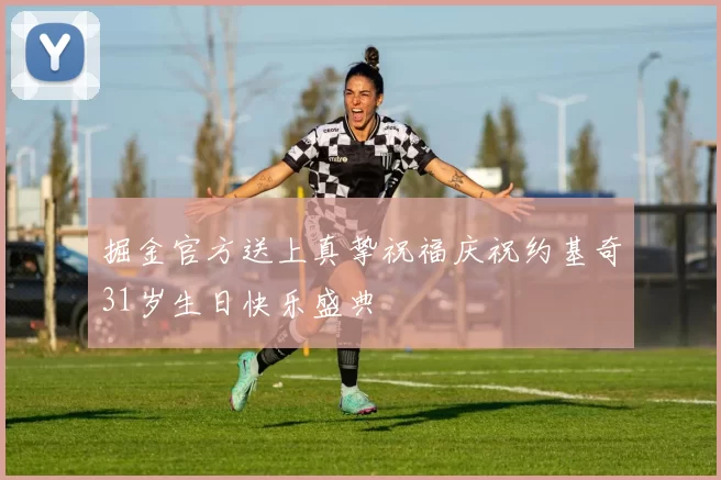掘金官方送上真挚祝福庆祝约基奇31岁生日快乐盛典