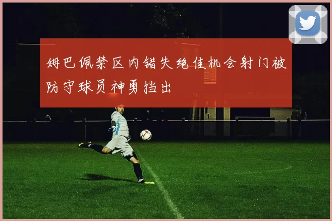 姆巴佩禁区内错失绝佳机会射门被防守球员神勇挡出