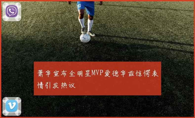 萧华宣布全明星MVP爱德华兹惊愕表情引发热议