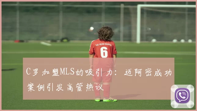C罗加盟MLS的吸引力：迈阿密成功案例引发高管热议