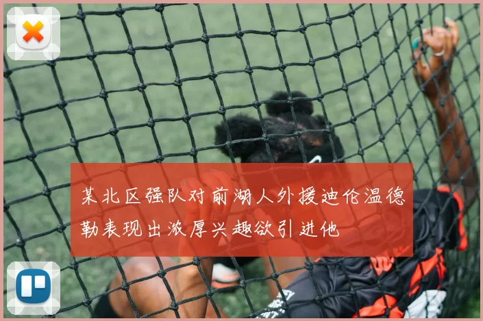 某北区强队对前湖人外援迪伦温德勒表现出浓厚兴趣欲引进他
