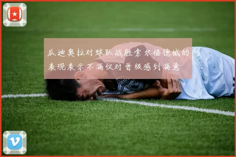 瓜迪奥拉对球队战胜索尔福德城的表现表示不满仅对晋级感到满意