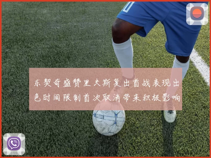 东契奇盛赞里夫斯复出首战表现出色时间限制首次取消带来积极影响