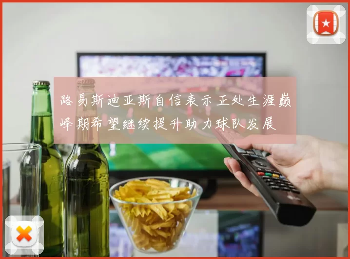 路易斯迪亚斯自信表示正处生涯巅峰期希望继续提升助力球队发展