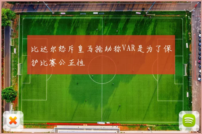 比达尔怒斥皇马抢劫称VAR是为了保护比赛公正性