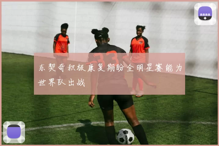 东契奇积极康复期盼全明星赛能为世界队出战