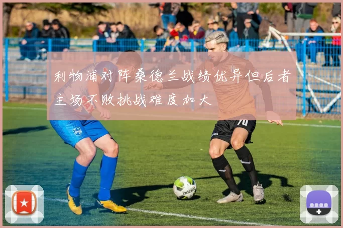 利物浦对阵桑德兰战绩优异但后者主场不败挑战难度加大