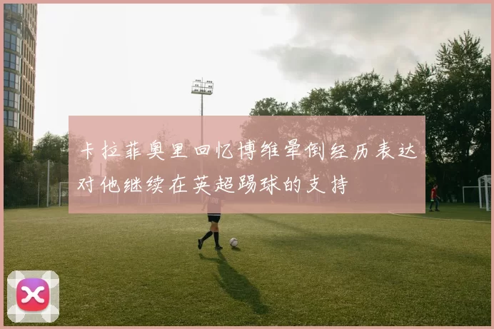 卡拉菲奥里回忆博维晕倒经历表达对他继续在英超踢球的支持