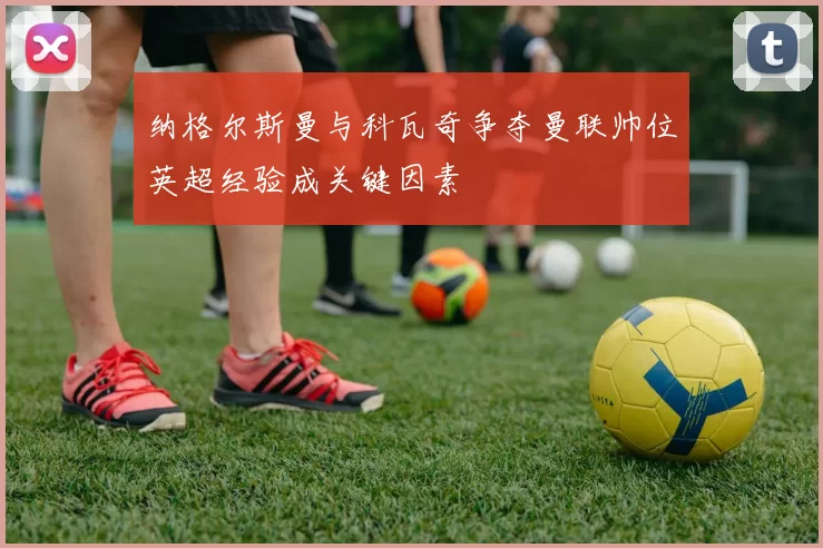 纳格尔斯曼与科瓦奇争夺曼联帅位英超经验成关键因素
