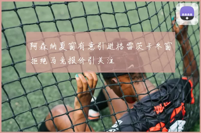 阿森纳夏窗有意引进格雷茨卡冬窗拒绝马竞报价引关注