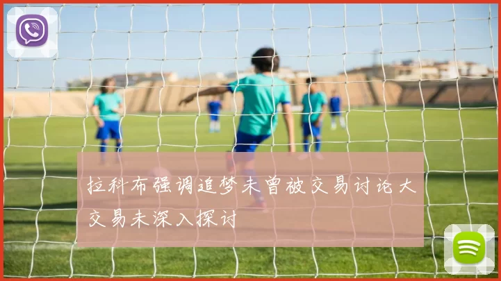 拉科布强调追梦未曾被交易讨论大交易未深入探讨