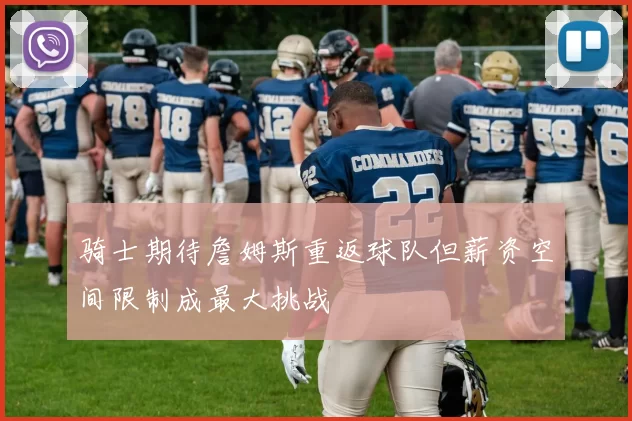 骑士期待詹姆斯重返球队但薪资空间限制成最大挑战
