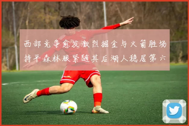 西部竞争愈发激烈掘金与火箭胜场持平森林狼紧随其后湖人稳居第六