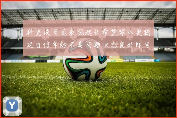 科克谈马竞表现起伏希望球队更稳定自信年龄不是问题状态良好即可出战